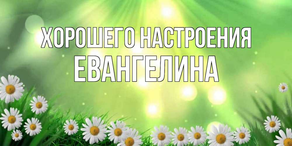 Открытка на каждый день с именем, Евангелина Хорошего настроения открытка с ромашками и солнечными лучами Прикольная открытка с пожеланием онлайн скачать бесплатно 