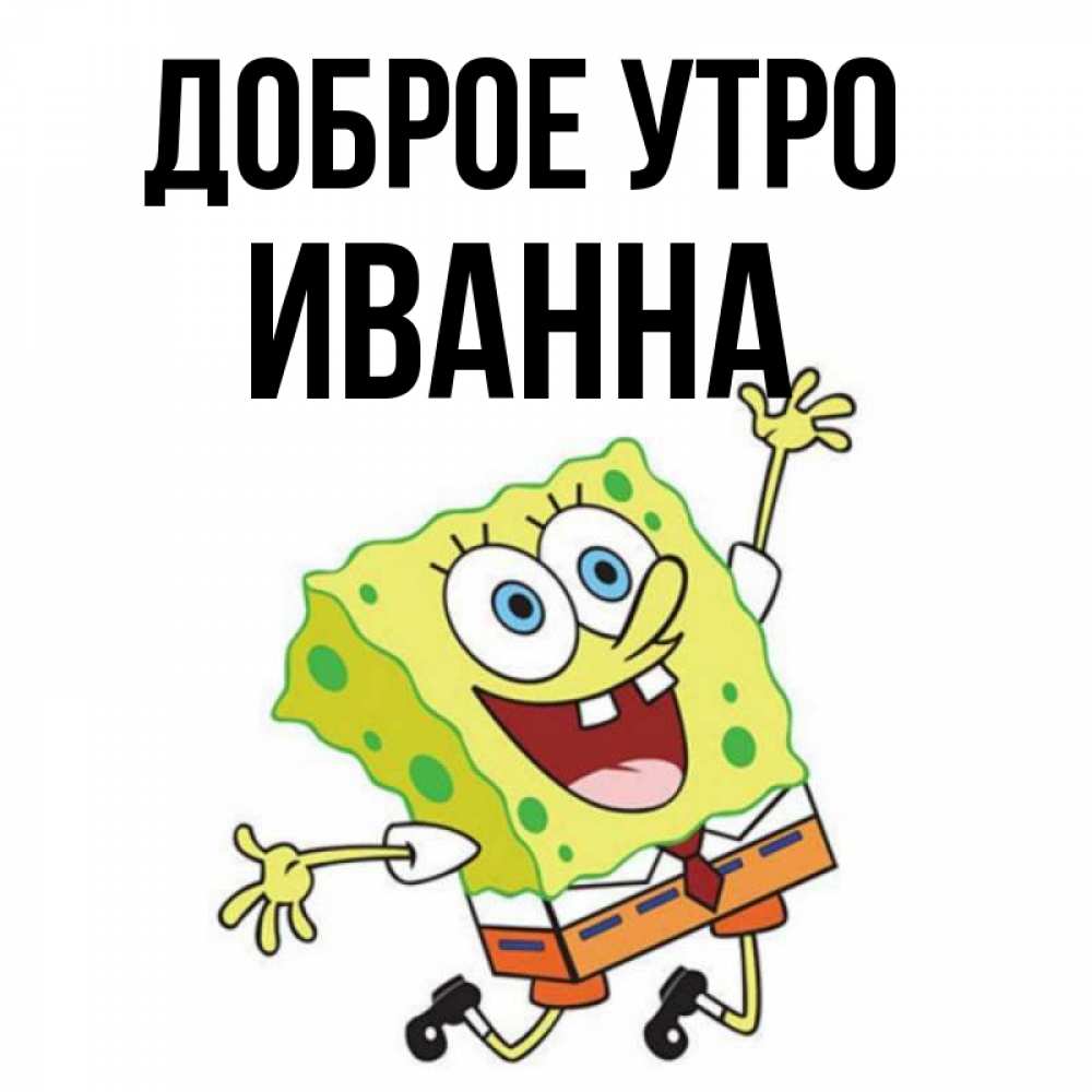 Открытка на каждый день с именем, Иванна Доброе утро улыбающийся спанч Боб Прикольная открытка с пожеланием онлайн скачать бесплатно 