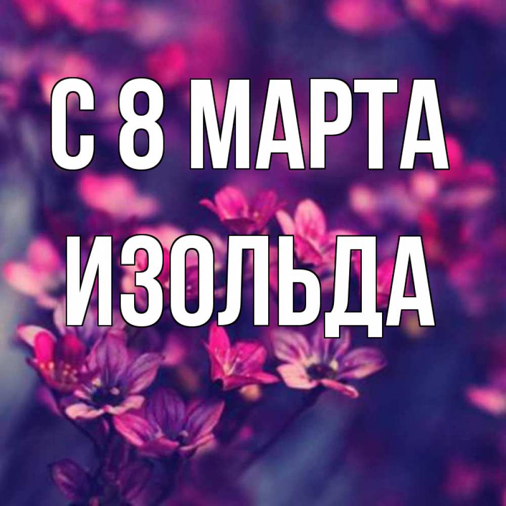Открытка на каждый день с именем, Изольда С 8 МАРТА небольшие цветы 1 Прикольная открытка с пожеланием онлайн скачать бесплатно 