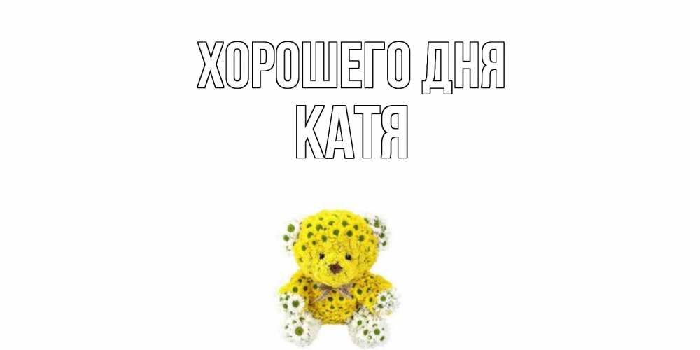 Открытка на каждый день с именем, Катя Хорошего дня позитивного настроения вам Прикольная открытка с пожеланием онлайн скачать бесплатно 