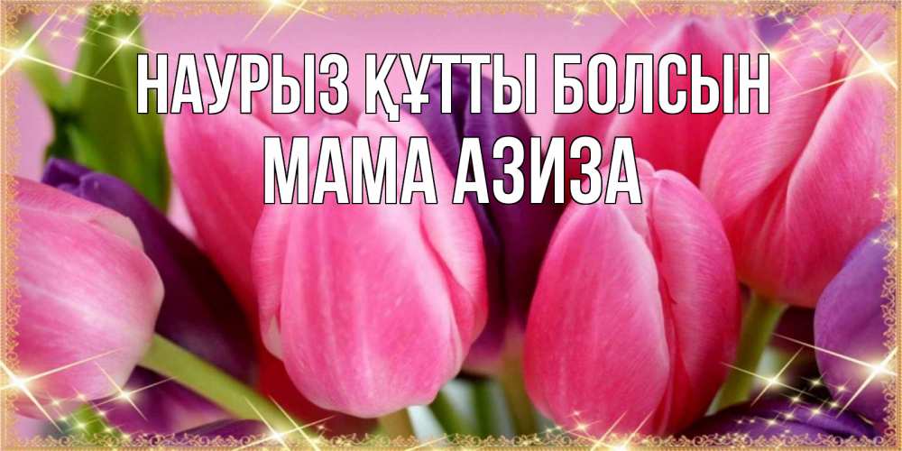 Открытка на каждый день с именем, Мама-Азиза Наурыз құтты болсын тюльпаны для женщины на международный женский день Прикольная открытка с пожеланием онлайн скачать бесплатно 