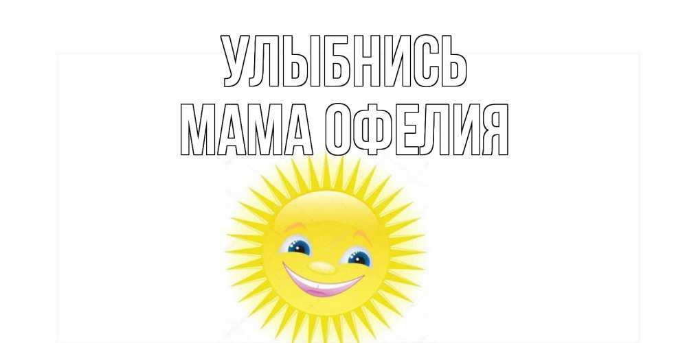 Открытка на каждый день с именем, Мама-Офелия Улыбнись пожелания позитивные Прикольная открытка с пожеланием онлайн скачать бесплатно 
