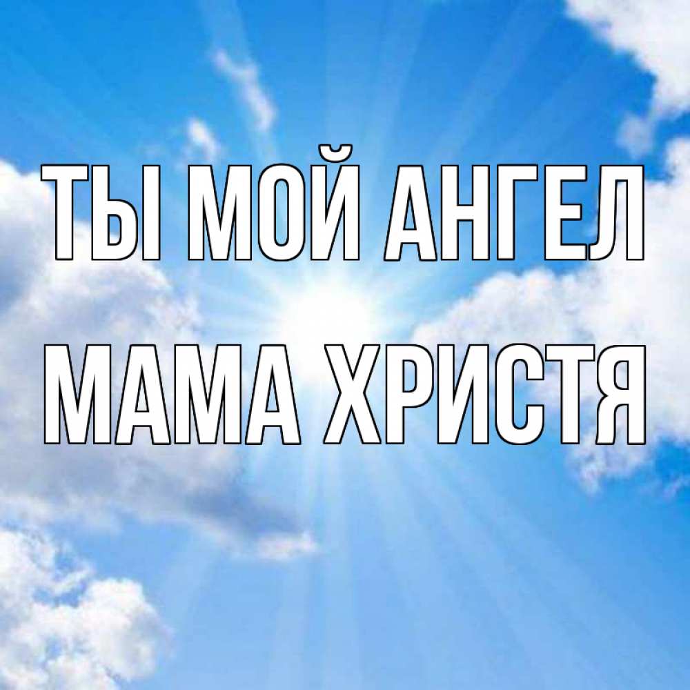 Открытка на каждый день с именем, Мама-Христя Ты мой ангел лучики ангельского света с неба Прикольная открытка с пожеланием онлайн скачать бесплатно 