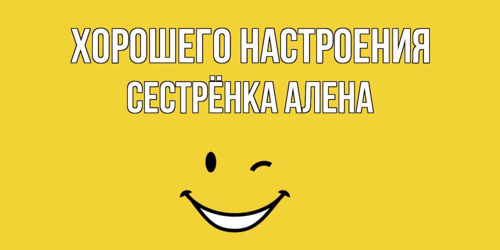 Открытка на каждый день с именем, Сестрёнка-Алена Хорошего настроения смайл Прикольная открытка с пожеланием онлайн скачать бесплатно 