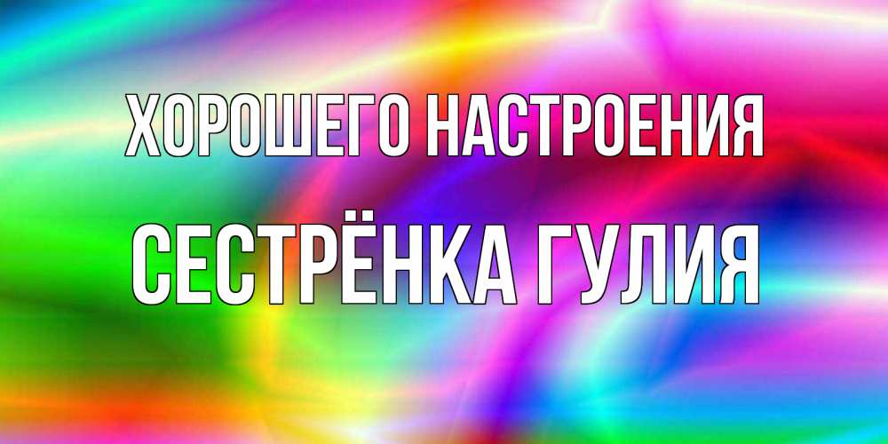 Открытка на каждый день с именем, Сестрёнка-Гулия Хорошего настроения радуга Прикольная открытка с пожеланием онлайн скачать бесплатно 