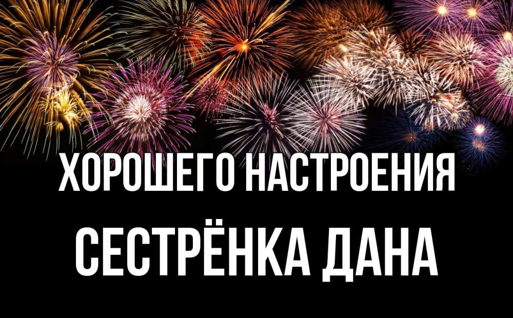 Открытка на каждый день с именем, Сестрёнка-Дана Хорошего настроения Фейрверг 1 Прикольная открытка с пожеланием онлайн скачать бесплатно 
