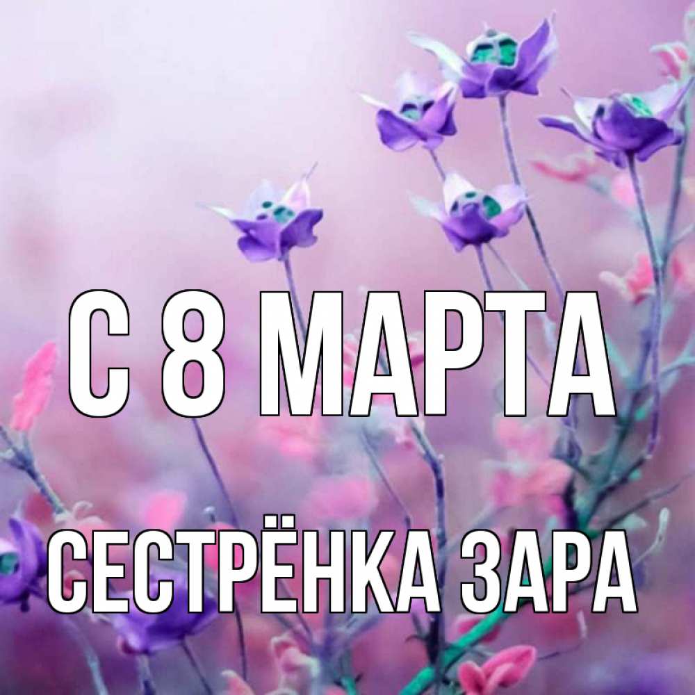 Открытка на каждый день с именем, Сестрёнка-Зара С 8 МАРТА международный женский день 2 Прикольная открытка с пожеланием онлайн скачать бесплатно 