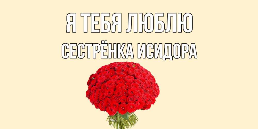 Открытка на каждый день с именем, Сестрёнка-Исидора Я тебя люблю розы Прикольная открытка с пожеланием онлайн скачать бесплатно 