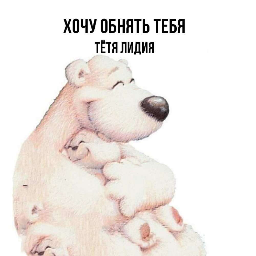 Открытка на каждый день с именем, Тётя-Лидия Хочу обнять тебя мама белый медведь Прикольная открытка с пожеланием онлайн скачать бесплатно 