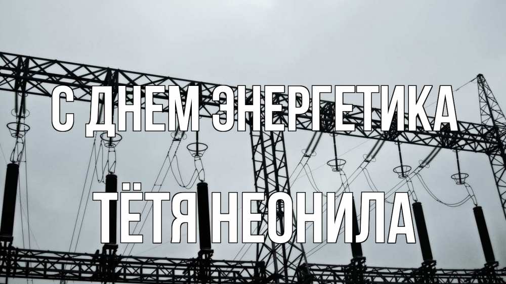 Открытка на каждый день с именем, Тётя-Неонила С днем энергетика энергетика Прикольная открытка с пожеланием онлайн скачать бесплатно 