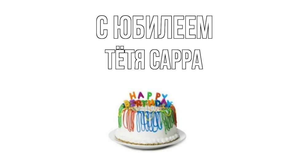 Открытка на каждый день с именем, Тётя-Сарра С юбилеем Тортик Прикольная открытка с пожеланием онлайн скачать бесплатно 