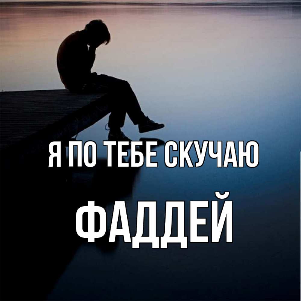 Открытка на каждый день с именем, Фаддей Я по тебе скучаю печаль Прикольная открытка с пожеланием онлайн скачать бесплатно 
