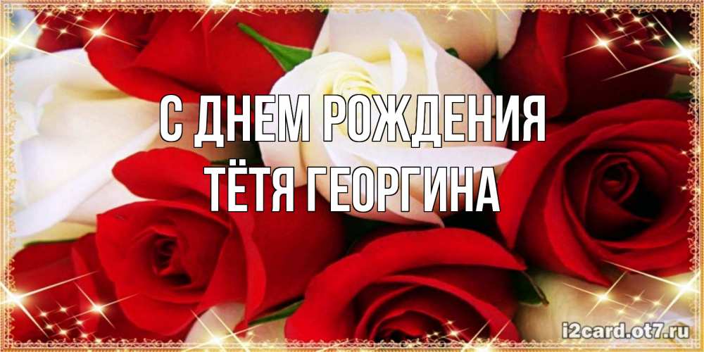 Открытка на каждый день с именем, Тётя-Георгина С днем рождения открытка на день рождения с белыми и красными розами Прикольная открытка с пожеланием онлайн скачать бесплатно 