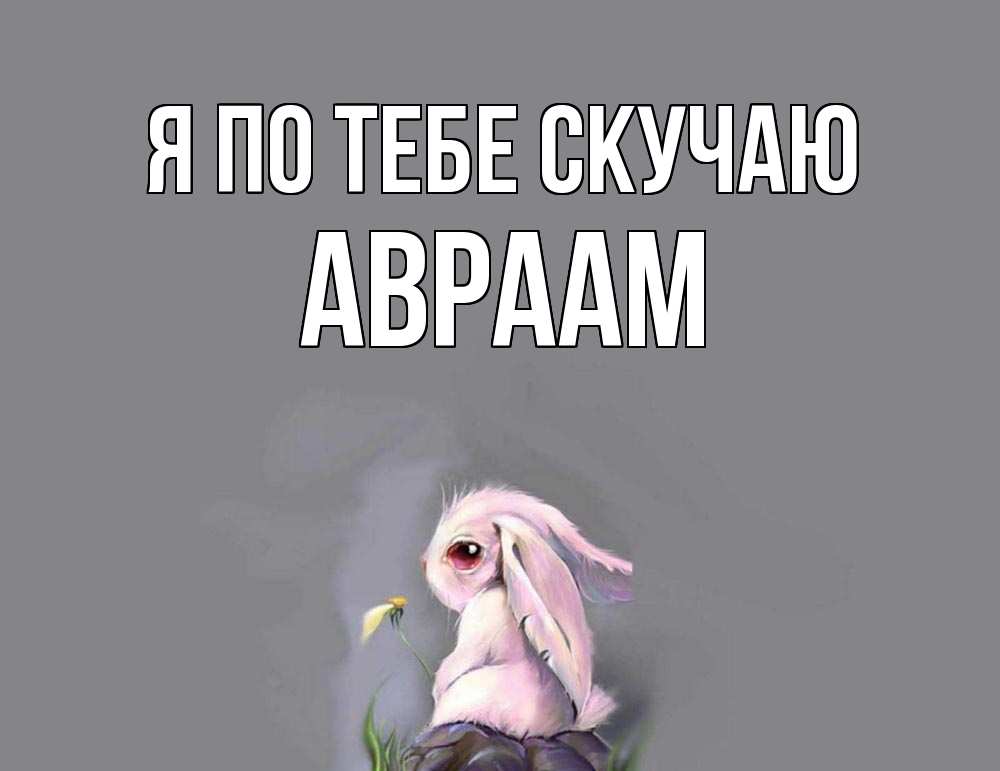 Открытка на каждый день с именем, Авраам Я по тебе скучаю заяц Прикольная открытка с пожеланием онлайн скачать бесплатно 