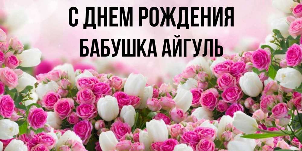 Открытка на каждый день с именем, Бабушка-Айгуль С днем рождения открытка с разными розами Прикольная открытка с пожеланием онлайн скачать бесплатно 