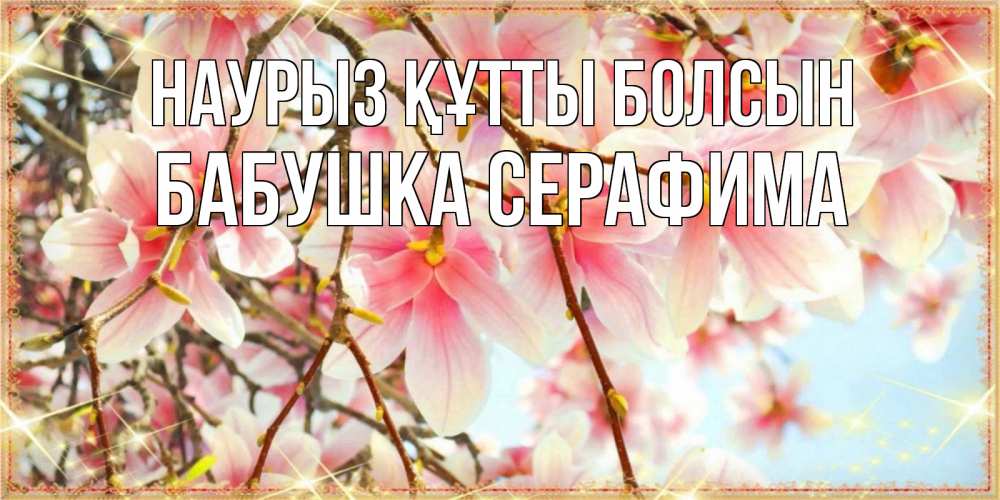 Открытка на каждый день с именем, Бабушка-Серафима Наурыз құтты болсын цветы деревьев на наурыз Прикольная открытка с пожеланием онлайн скачать бесплатно 