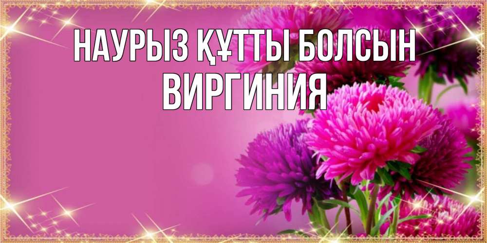 Открытка на каждый день с именем, Виргиния Наурыз құтты болсын садовые цветы на наурыз Прикольная открытка с пожеланием онлайн скачать бесплатно 