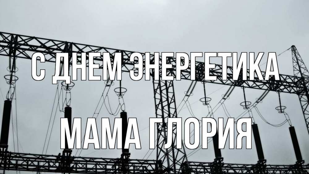 Открытка на каждый день с именем, Мама-Глория С днем энергетика энергетика Прикольная открытка с пожеланием онлайн скачать бесплатно 