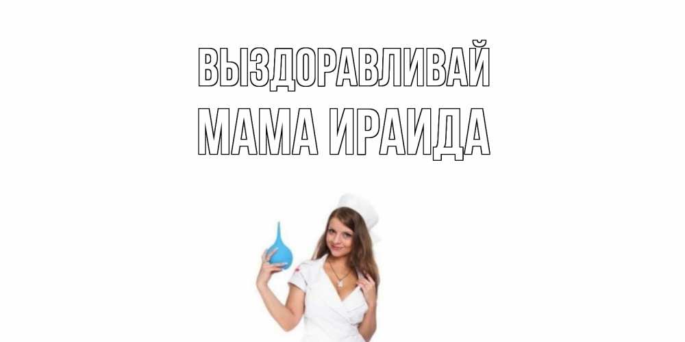 Открытка на каждый день с именем, Мама-Ираида Выздоравливай клизма Прикольная открытка с пожеланием онлайн скачать бесплатно 