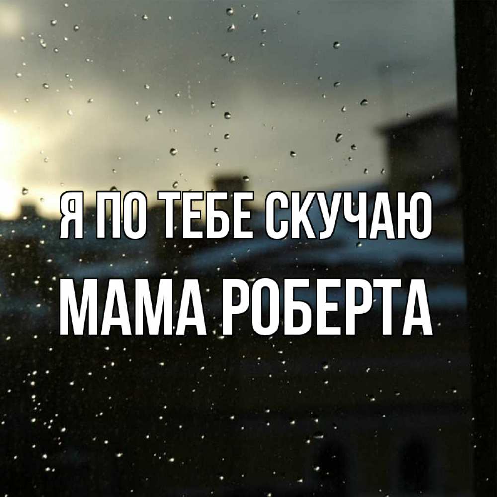Открытка на каждый день с именем, Мама-Роберта Я по тебе скучаю капли на стекле Прикольная открытка с пожеланием онлайн скачать бесплатно 
