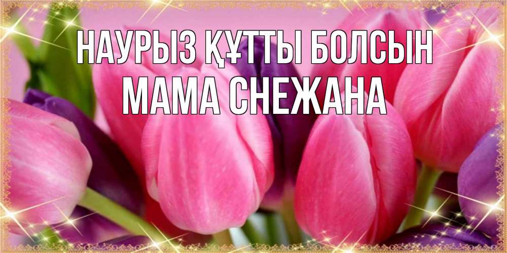 Открытка на каждый день с именем, Мама-Снежана Наурыз құтты болсын тюльпаны для женщины на международный женский день Прикольная открытка с пожеланием онлайн скачать бесплатно 