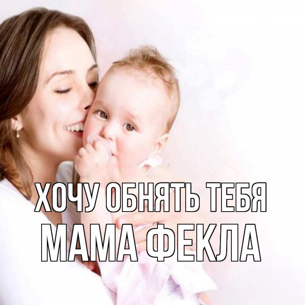 Открытка на каждый день с именем, Мама-Фекла Хочу обнять тебя фото счастливой мамы и ребенка Прикольная открытка с пожеланием онлайн скачать бесплатно 
