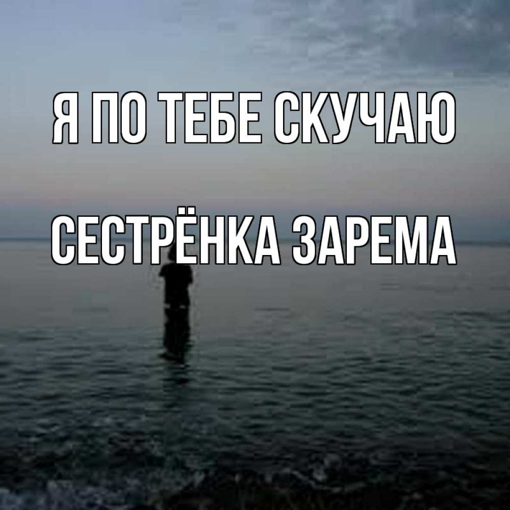 Открытка на каждый день с именем, Сестрёнка-Зарема Я по тебе скучаю скука Прикольная открытка с пожеланием онлайн скачать бесплатно 