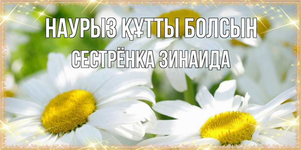 Открытка на каждый день с именем, Сестрёнка-Зинаида Наурыз құтты болсын красивые открытки с белыми цветами на наурыз  праздник весны Прикольная открытка с пожеланием онлайн скачать бесплатно 