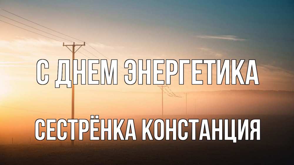 Открытка на каждый день с именем, Сестрёнка-Констанция С днем энергетика дымка столбы провода Прикольная открытка с пожеланием онлайн скачать бесплатно 
