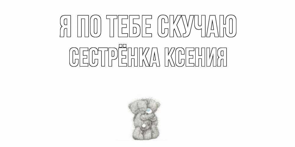 Открытка на каждый день с именем, Сестрёнка-Ксения Я по тебе скучаю мишки Прикольная открытка с пожеланием онлайн скачать бесплатно 