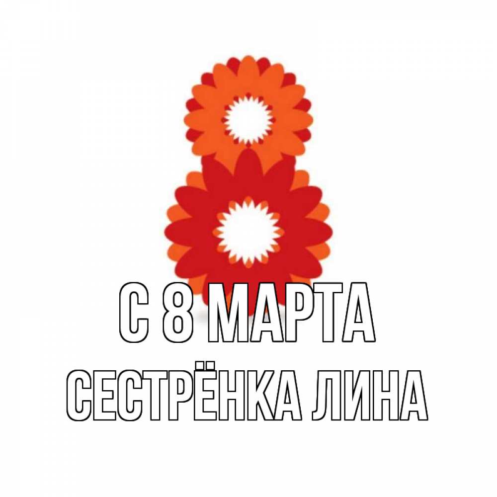 Открытка на каждый день с именем, Сестрёнка-Лина С 8 МАРТА восьмерка из лепестков Прикольная открытка с пожеланием онлайн скачать бесплатно 