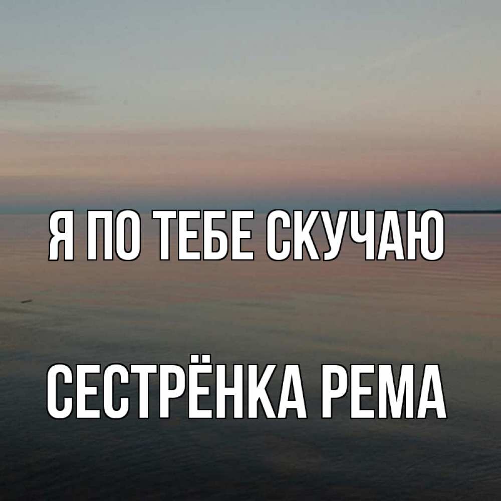 Открытка на каждый день с именем, Сестрёнка-Рема Я по тебе скучаю пусто Прикольная открытка с пожеланием онлайн скачать бесплатно 