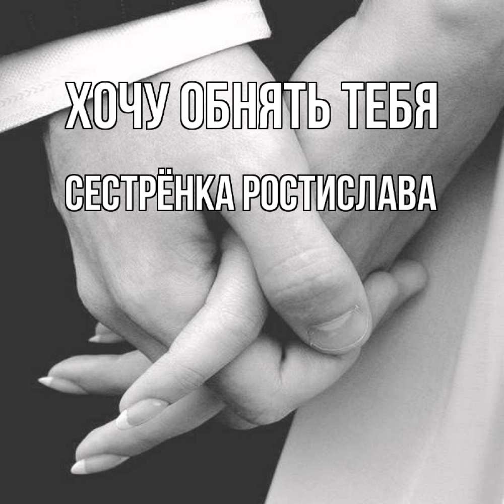 Открытка на каждый день с именем, Сестрёнка-Ростислава Хочу обнять тебя Черное и белое фото Прикольная открытка с пожеланием онлайн скачать бесплатно 
