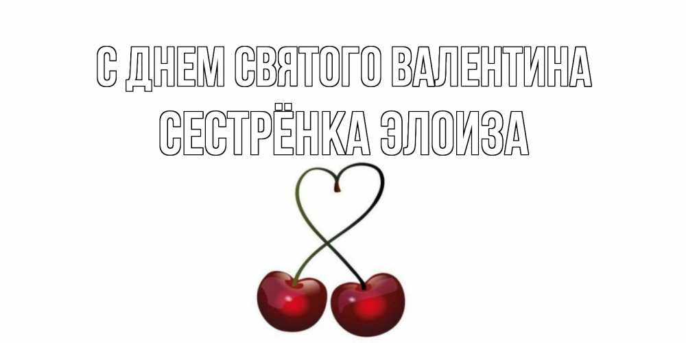 Открытка на каждый день с именем, Сестрёнка-Элоиза С днем Святого Валентина вишенки красивые Прикольная открытка с пожеланием онлайн скачать бесплатно 