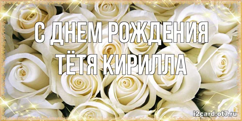 Открытка на каждый день с именем, Тётя-Кирилла С днем рождения открытка с белыми розами. большой букет белых роз Прикольная открытка с пожеланием онлайн скачать бесплатно 
