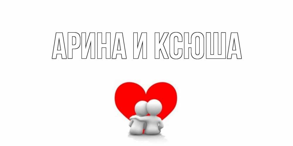 Открытка на каждый день с именем, Арина-и-Ксюша Главная парень и девушка обнимаются на валентинке Прикольная открытка с пожеланием онлайн скачать бесплатно 