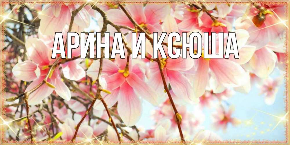 Открытка на каждый день с именем, Арина-и-Ксюша Главная цветы деревьев на 8 марта Прикольная открытка с пожеланием онлайн скачать бесплатно 