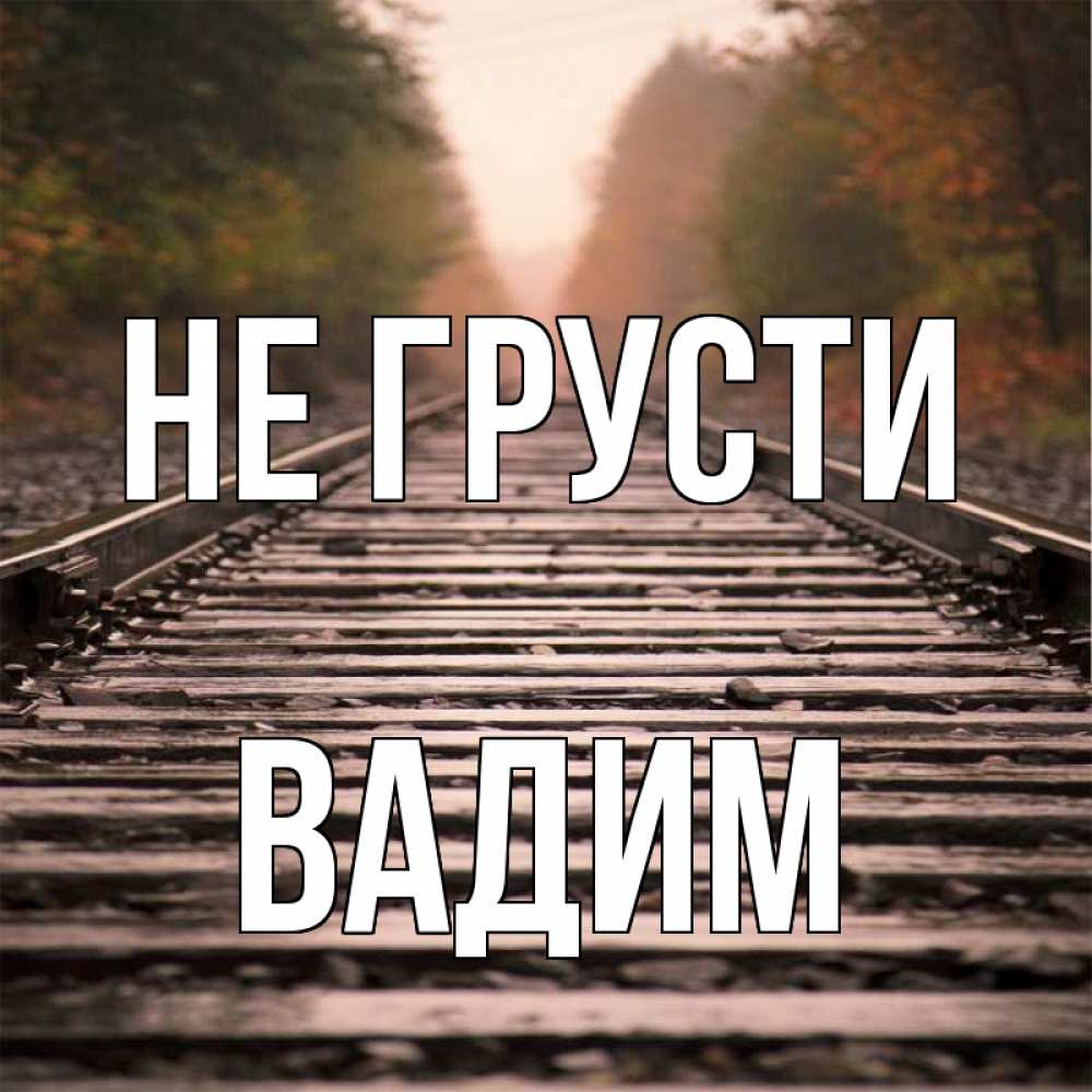Открытка на каждый день с именем, Вадим Не грусти лес и железная дорога Прикольная открытка с пожеланием онлайн скачать бесплатно 