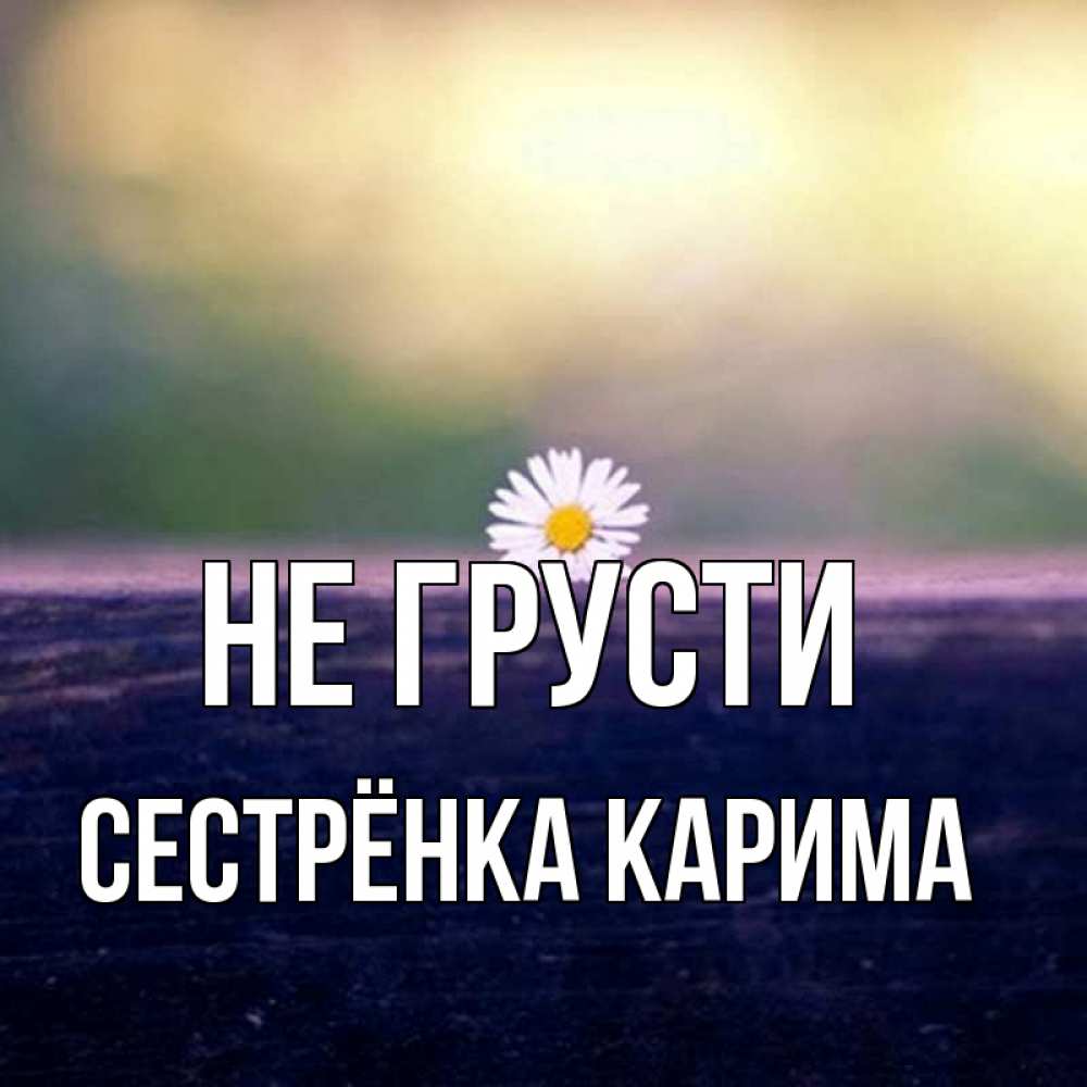 Открытка на каждый день с именем, Сестрёнка-Карима Не грусти красота Прикольная открытка с пожеланием онлайн скачать бесплатно 