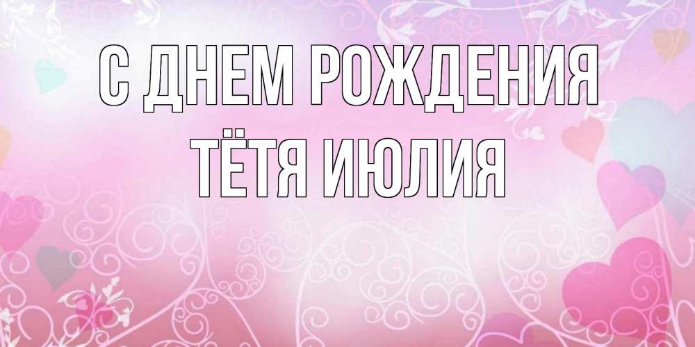 Открытка на каждый день с именем, Тётя-Июлия С днем рождения розовые сердечки и узоры Прикольная открытка с пожеланием онлайн скачать бесплатно 