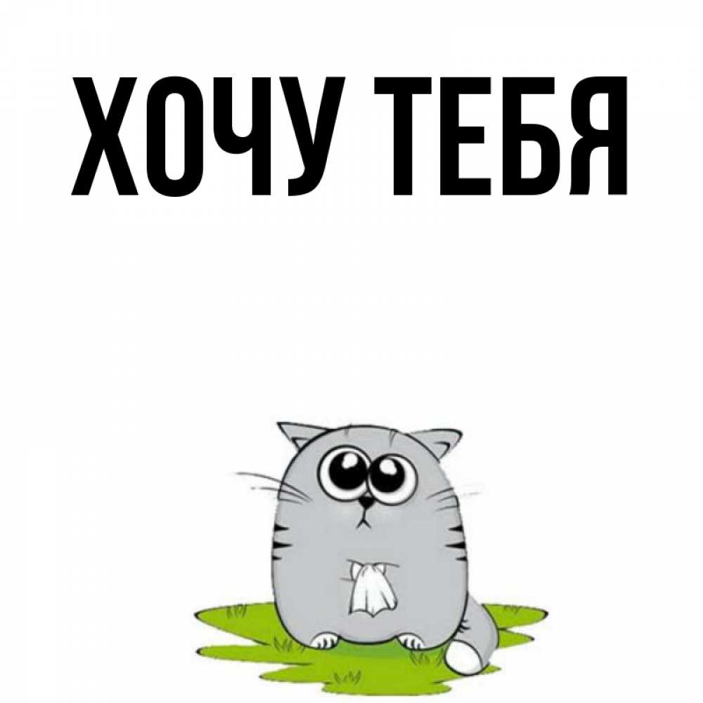 Открытка на каждый день с именем, Хочу-тебя Главная грустный котяра Прикольная открытка с пожеланием онлайн скачать бесплатно 