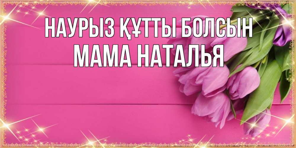 Открытка на каждый день с именем, Мама-Наталья Наурыз құтты болсын открытка для фотошопа с подписью Прикольная открытка с пожеланием онлайн скачать бесплатно 