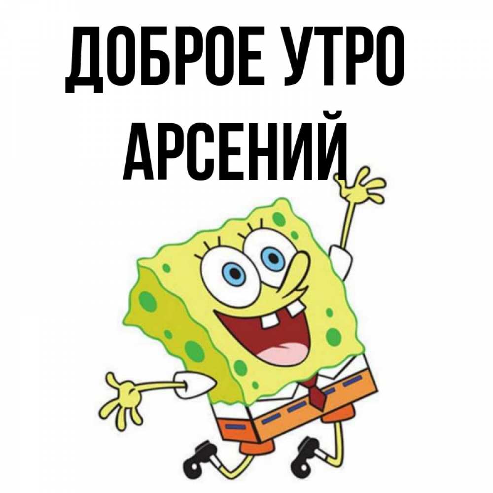 Открытка на каждый день с именем, Арсений Доброе утро улыбающийся спанч Боб Прикольная открытка с пожеланием онлайн скачать бесплатно 