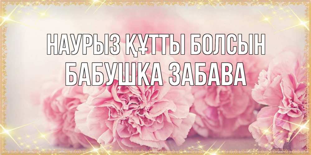 Открытка на каждый день с именем, Бабушка-Забава Наурыз құтты болсын розовые цветы на международный женский день Прикольная открытка с пожеланием онлайн скачать бесплатно 