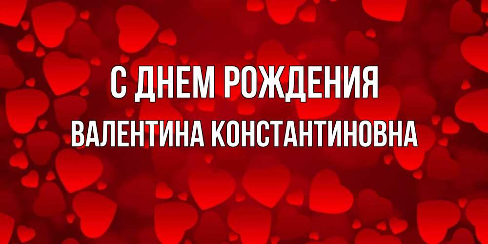 Открытка на каждый день с именем, Валентина-Константиновна С днем рождения прекрасные сердечки на открытке с красным фоном Прикольная открытка с пожеланием онлайн скачать бесплатно 
