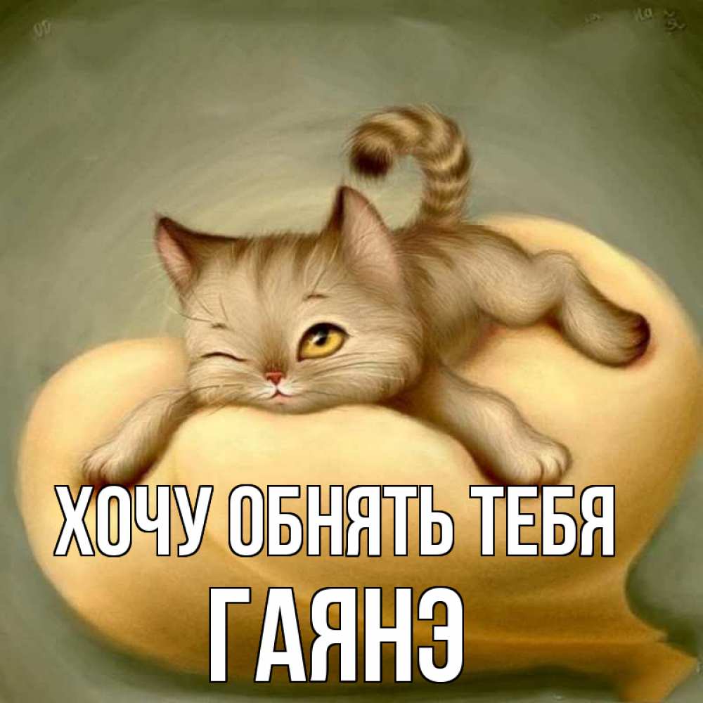 Открытка на каждый день с именем, Гаянэ Хочу обнять тебя кошечка Прикольная открытка с пожеланием онлайн скачать бесплатно 