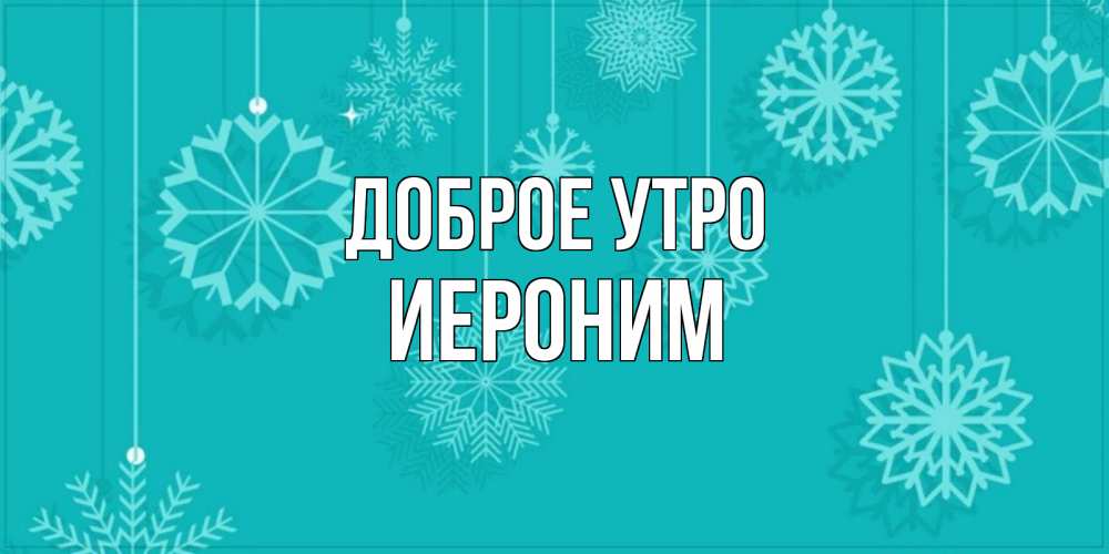 Открытка на каждый день с именем, Иероним Доброе утро открытка со снежинками Прикольная открытка с пожеланием онлайн скачать бесплатно 