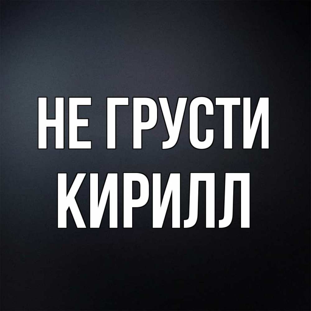 Открытка на каждый день с именем, Кирилл Не грусти Градиент серый Прикольная открытка с пожеланием онлайн скачать бесплатно 