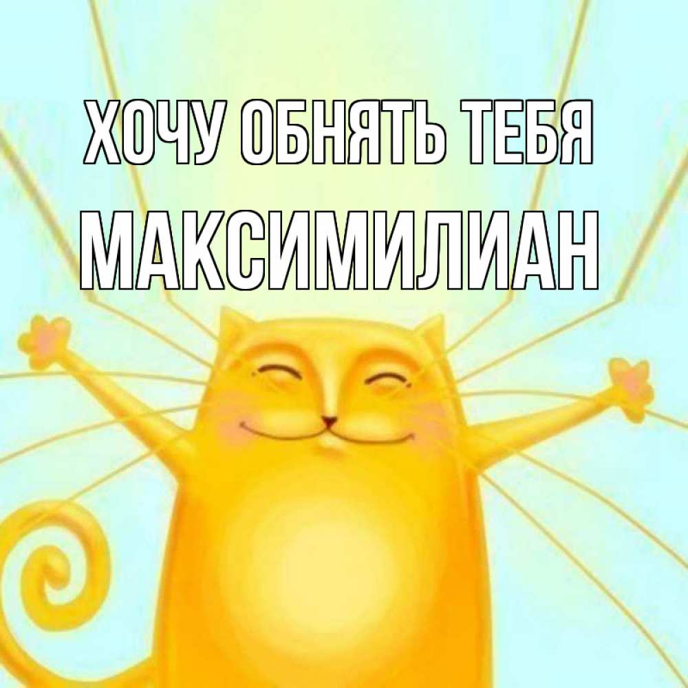 Открытка на каждый день с именем, Максимилиан Хочу обнять тебя солнечный обнимашечный кот Прикольная открытка с пожеланием онлайн скачать бесплатно 