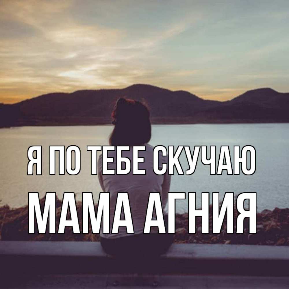 Открытка на каждый день с именем, Мама-Агния Я по тебе скучаю я уже соскучилась Прикольная открытка с пожеланием онлайн скачать бесплатно 